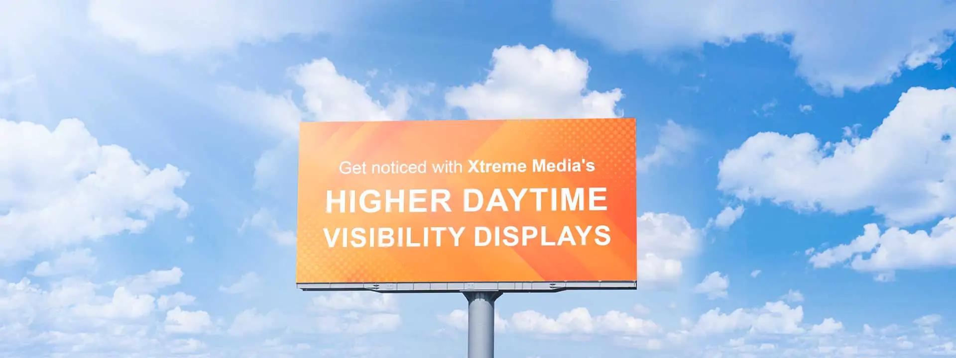 Don’t let the light of the day dim your message. Get noticed with Higher Daytime Visibility Displays